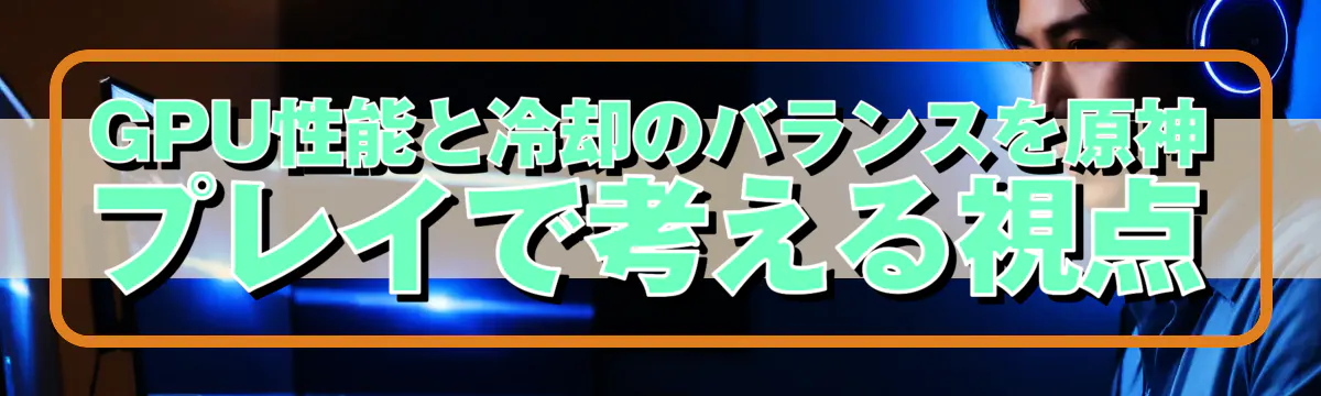 GPU性能と冷却のバランスを原神プレイで考える視点