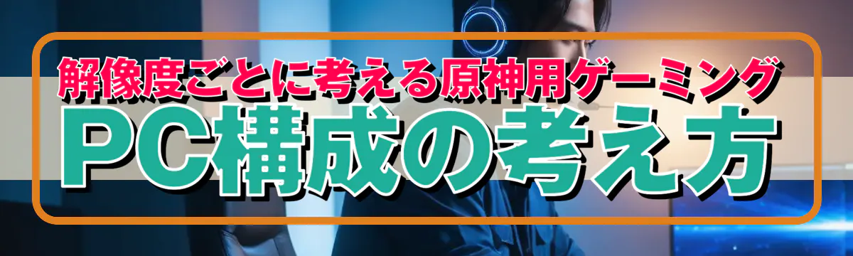 解像度ごとに考える原神用ゲーミングPC構成の考え方