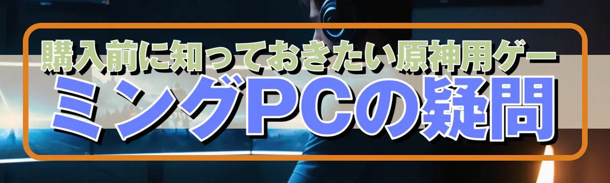 購入前に知っておきたい原神用ゲーミングPCの疑問