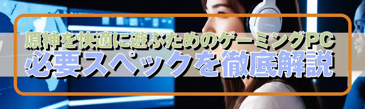 原神を快適に遊ぶためのゲーミングPC必要スペックを徹底解説