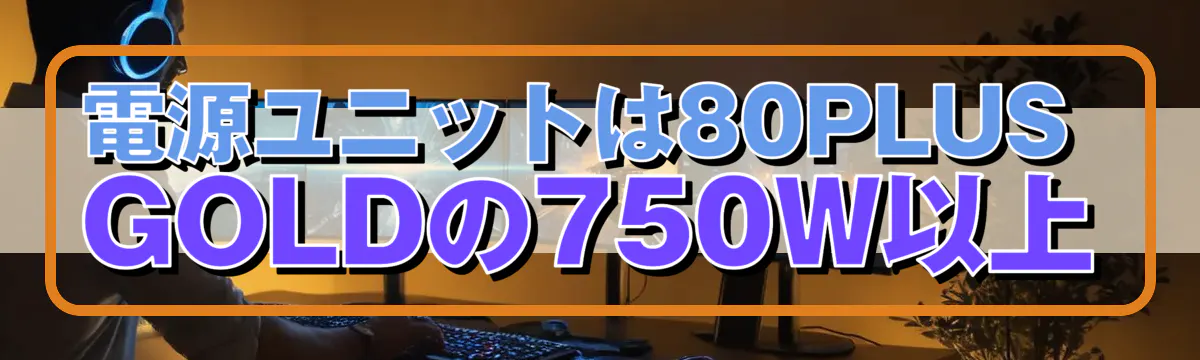電源ユニットは80PLUS GOLDの750W以上