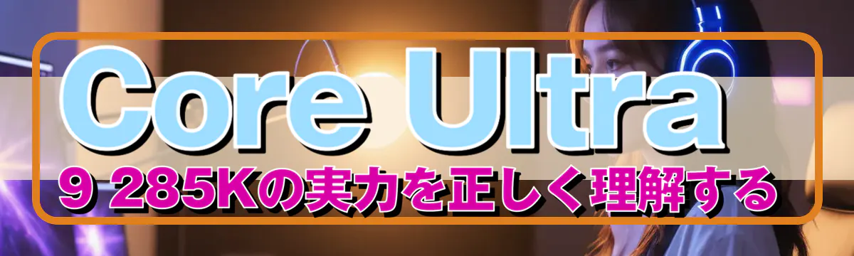 Core Ultra 9 285Kの実力を正しく理解する