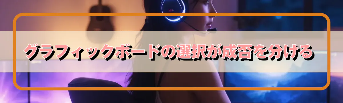 グラフィックボードの選択が成否を分ける