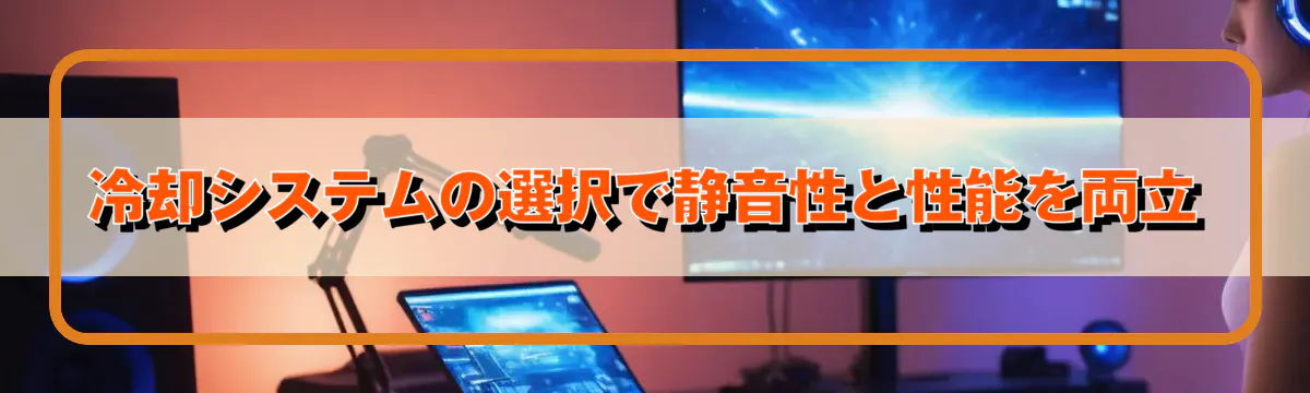 冷却システムの選択で静音性と性能を両立
