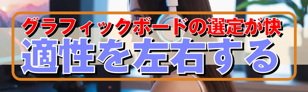 グラフィックボードの選定が快適性を左右する
