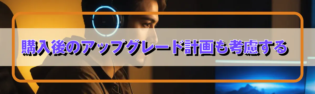 購入後のアップグレード計画も考慮する