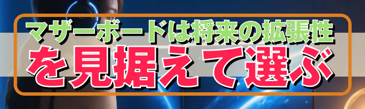 マザーボードは将来の拡張性を見据えて選ぶ