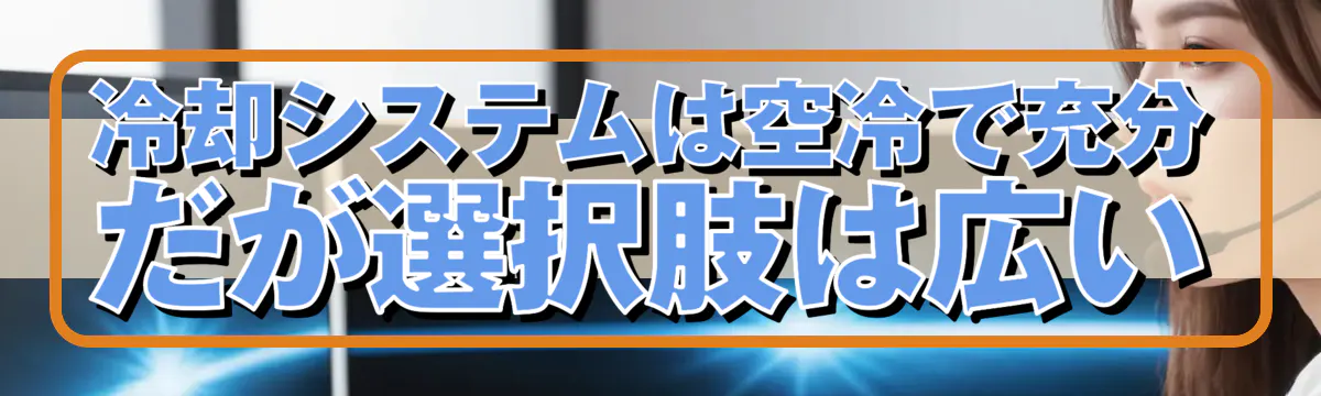 冷却システムは空冷で充分だが選択肢は広い