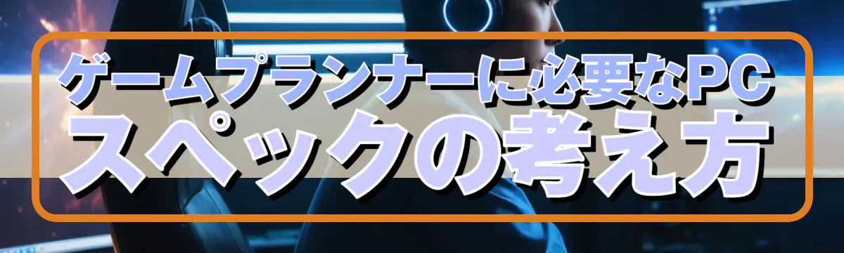ゲームプランナーに必要なPCスペックの考え方