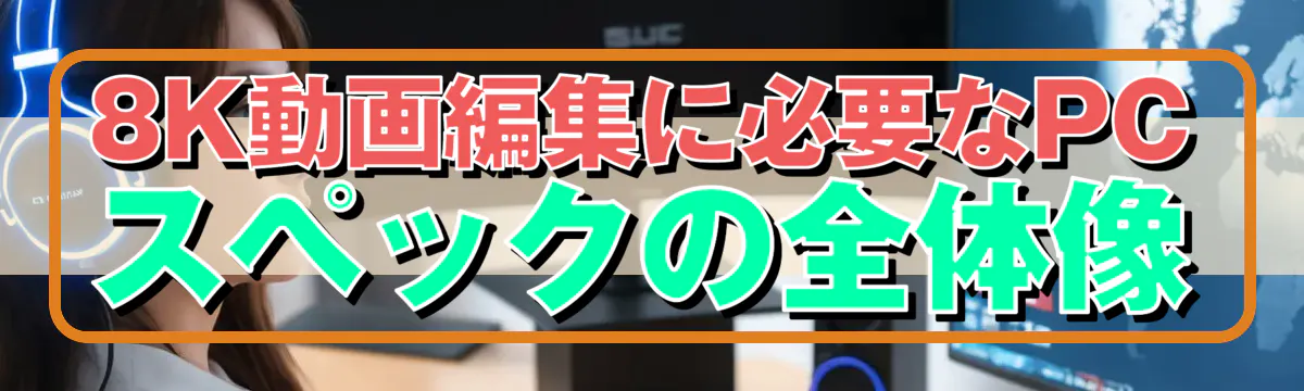8K動画編集に必要なPCスペックの全体像