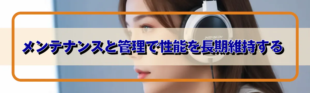 メンテナンスと管理で性能を長期維持する
