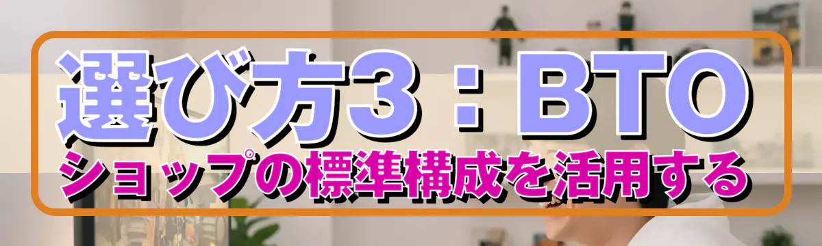 選び方3:BTOショップの標準構成を活用する