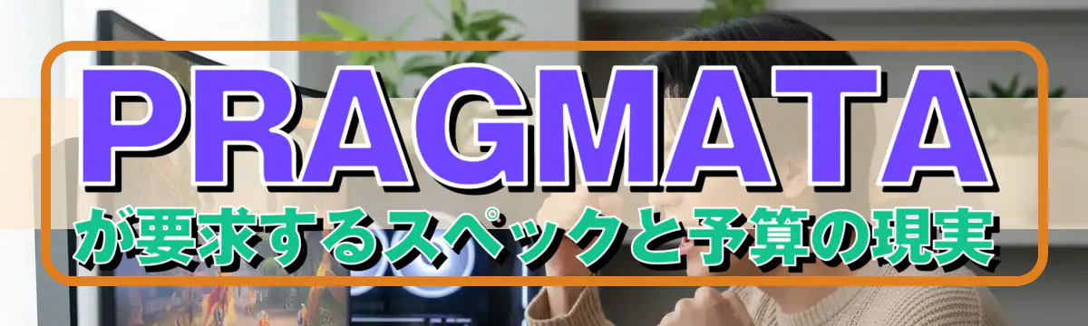 PRAGMATAが要求するスペックと予算の現実