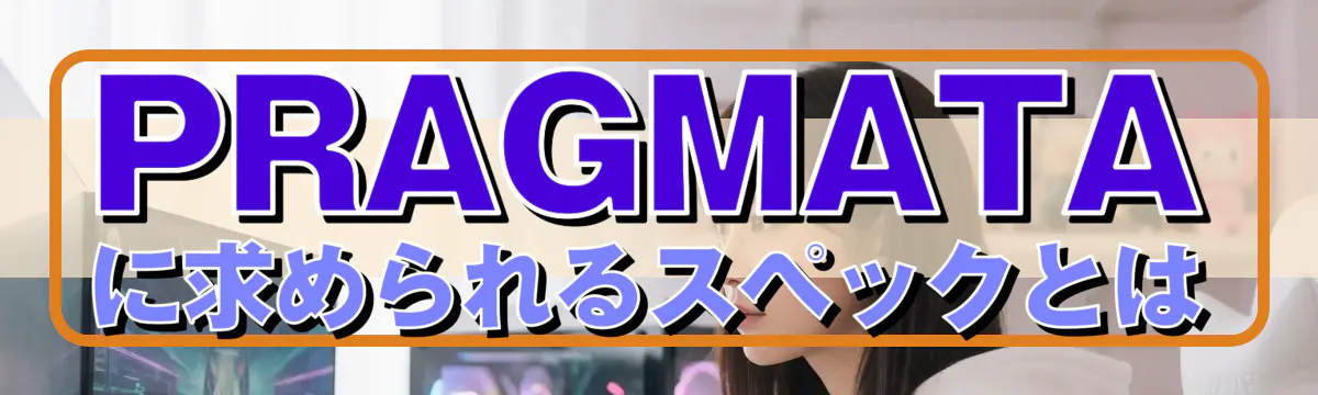 PRAGMATAに求められるスペックとは