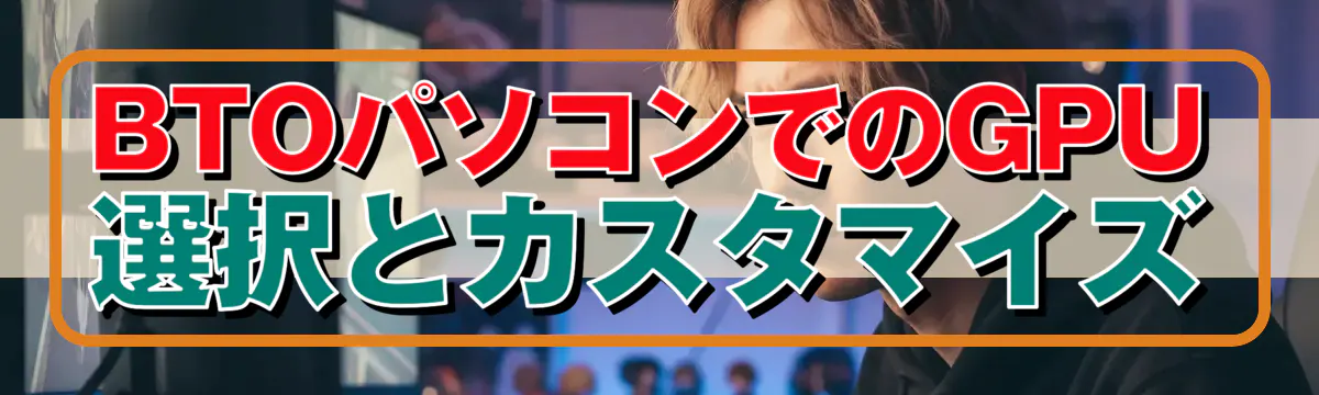 BTOパソコンでのGPU選択とカスタマイズ