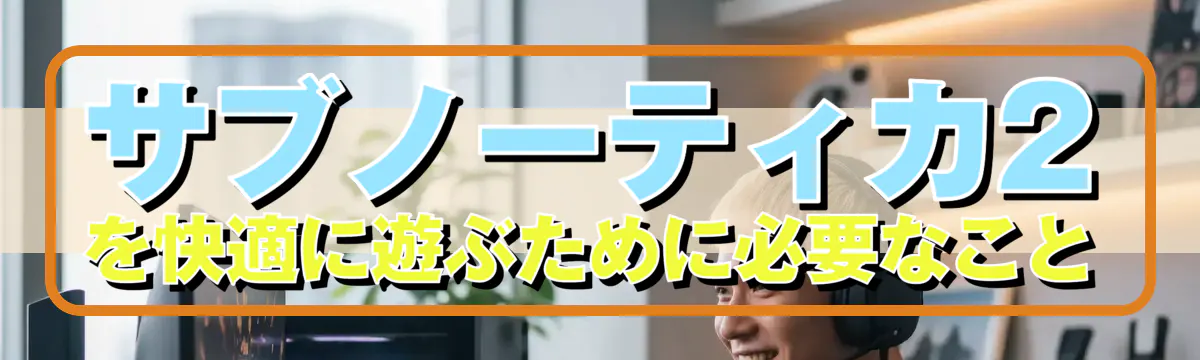 サブノーティカ2を快適に遊ぶために必要なこと