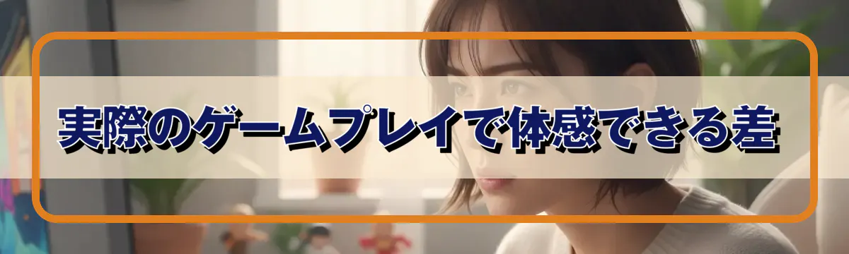 実際のゲームプレイで体感できる差