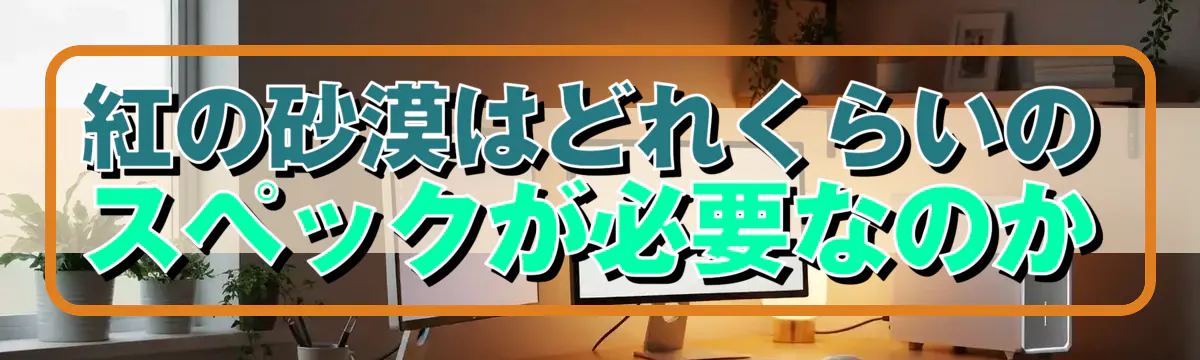 紅の砂漠はどれくらいのスペックが必要なのか