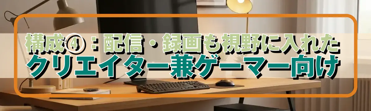 構成④：配信・録画も視野に入れたクリエイター兼ゲーマー向け