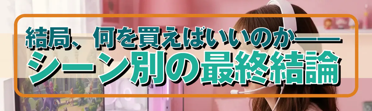 結局、何を買えばいいのか——シーン別の最終結論
