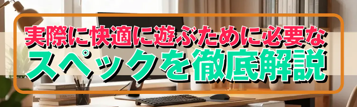 実際に快適に遊ぶために必要なスペックを徹底解説