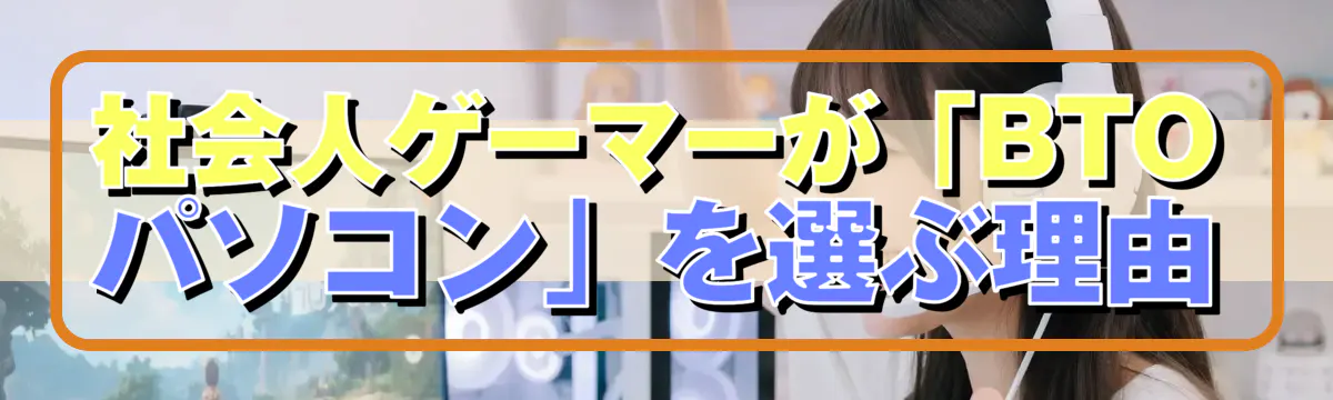 社会人ゲーマーが「BTOパソコン」を選ぶ理由