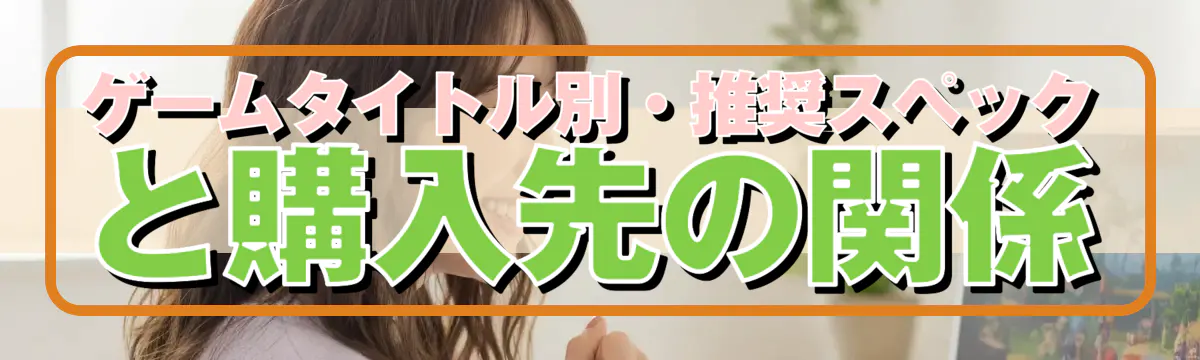 ゲームタイトル別・推奨スペックと購入先の関係