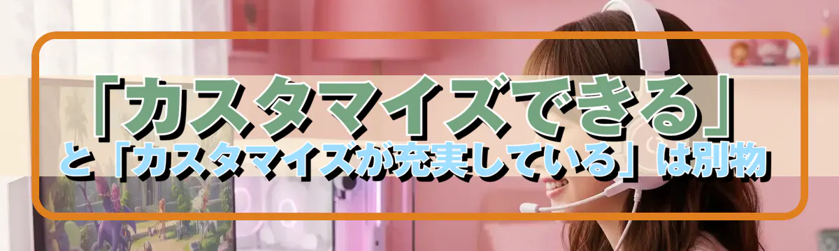 「カスタマイズできる」と「カスタマイズが充実している」は別物