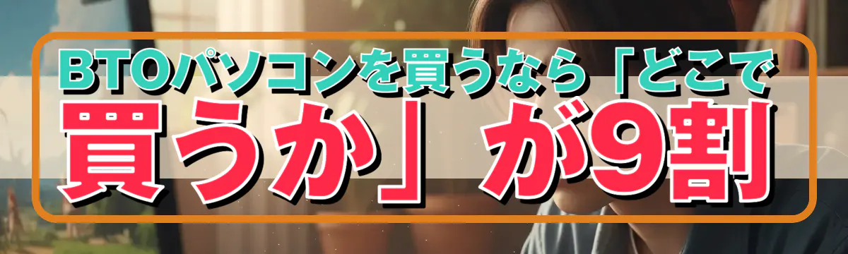 BTOパソコンを買うなら「どこで買うか」が9割