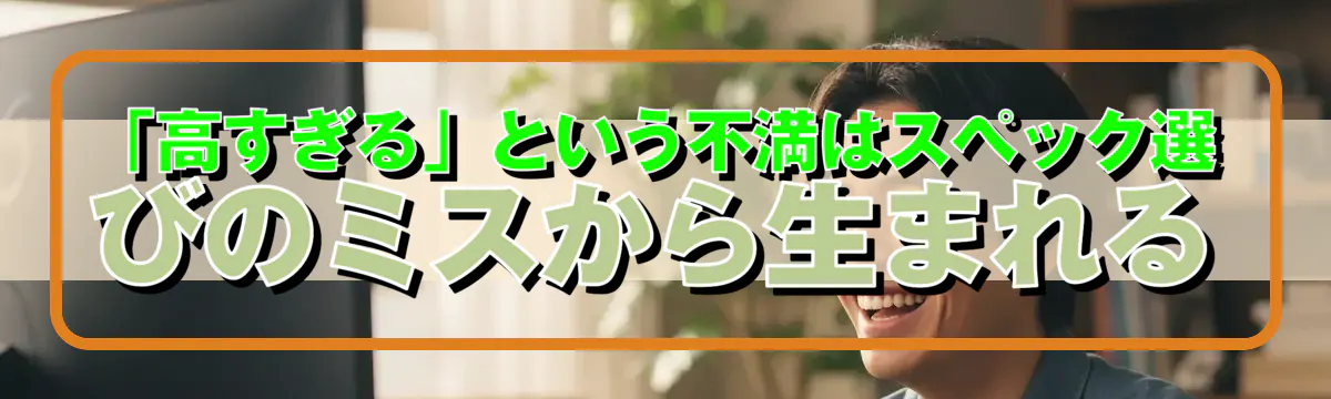 「高すぎる」という不満はスペック選びのミスから生まれる