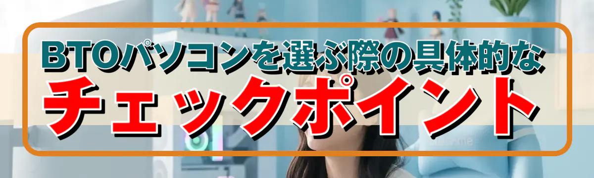 BTOパソコンを選ぶ際の具体的なチェックポイント